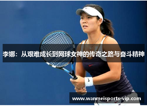 李娜:从艰难成长到网球女神的传奇之路与奋斗精神 李娜:从艰难成长到网球女神的传奇之路与奋斗精神