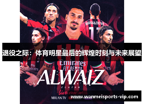 退役之际:体育明星最后的辉煌时刻与未来展望 退役之际:体育明星最后的辉煌时刻与未来展望