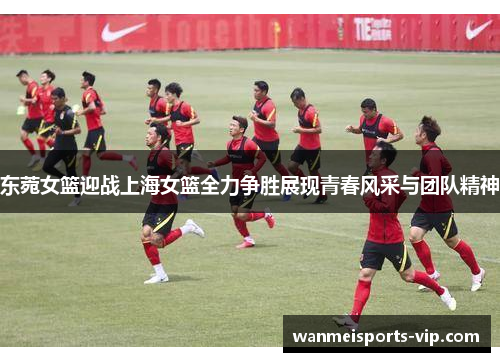 东菀女篮迎战上海女篮全力争胜展现青春风采与团队精神