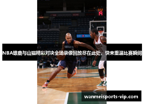 NBA雄鹿与山猫精彩对决全场录像回放尽在此处，快来重温比赛瞬间