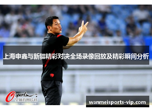 上海申鑫与新疆精彩对决全场录像回放及精彩瞬间分析