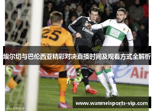 埃尔切与巴伦西亚精彩对决直播时间及观看方式全解析