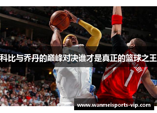 科比与乔丹的巅峰对决谁才是真正的篮球之王