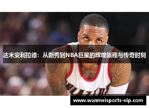达米安利拉德：从新秀到NBA巨星的辉煌旅程与传奇时刻
