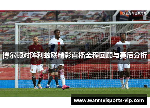 博尔顿对阵利兹联精彩直播全程回顾与赛后分析