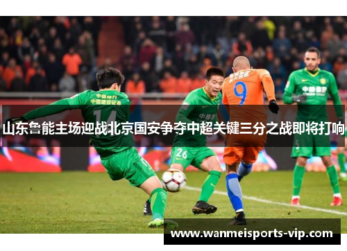 山东鲁能主场迎战北京国安争夺中超关键三分之战即将打响