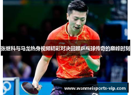 张继科与马龙热身视频精彩对决回顾乒乓球传奇的巅峰时刻