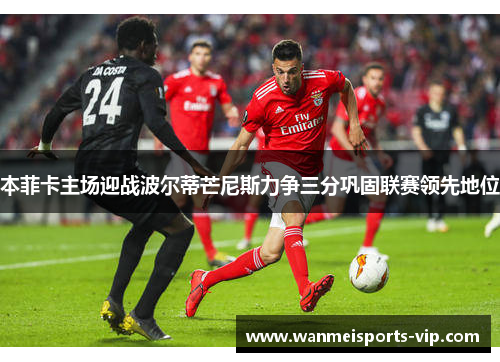 本菲卡主场迎战波尔蒂芒尼斯力争三分巩固联赛领先地位