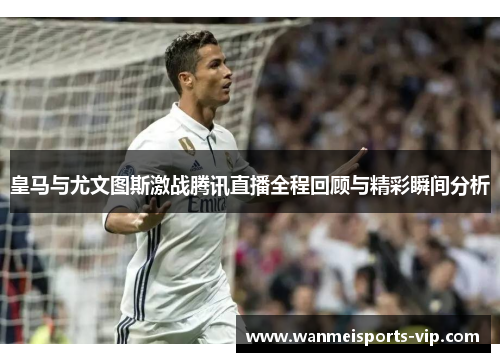 皇马与尤文图斯激战腾讯直播全程回顾与精彩瞬间分析