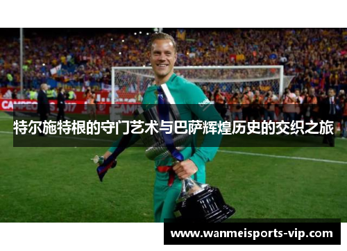 特尔施特根的守门艺术与巴萨辉煌历史的交织之旅 特尔施特根的守门艺术与巴萨辉煌历史的交织之旅