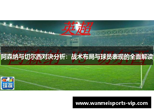 阿森纳与切尔西对决分析:战术布局与球员表现的全面解读 阿森纳与切尔西对决分析:战术布局与球员表现的全面解读
