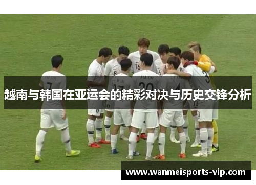 越南与韩国在亚运会的精彩对决与历史交锋分析 越南与韩国在亚运会的精彩对决与历史交锋分析