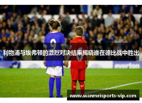 利物浦与埃弗顿的激烈对决结果揭晓谁在德比战中胜出 利物浦与埃弗顿的激烈对决结果揭晓谁在德比战中胜出